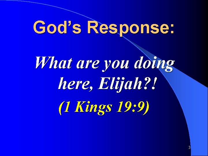 God’s Response: What are you doing here, Elijah? ! (1 Kings 19: 9) 3