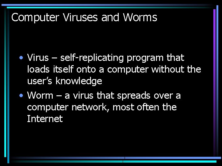 Computer Viruses and Worms • Virus – self-replicating program that loads itself onto a