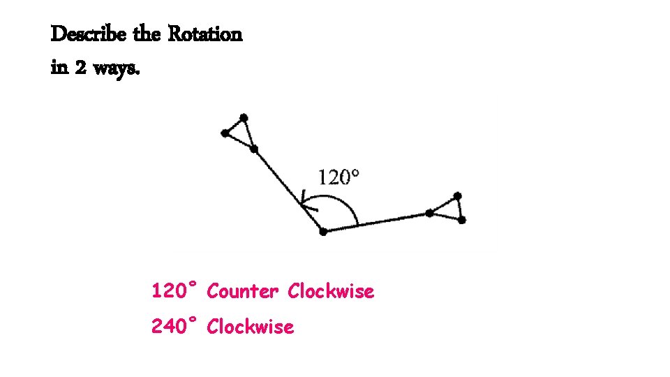 Describe the Rotation in 2 ways. 120˚ Counter Clockwise 240˚ Clockwise 