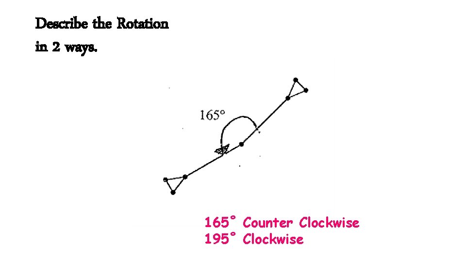 Describe the Rotation in 2 ways. 165˚ Counter Clockwise 195˚ Clockwise 