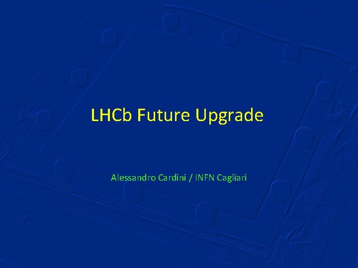 LHCb Future Upgrade Alessandro Cardini / INFN Cagliari 