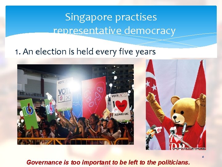 Singapore practises representative democracy 1. An election is held every five years 6 Governance
