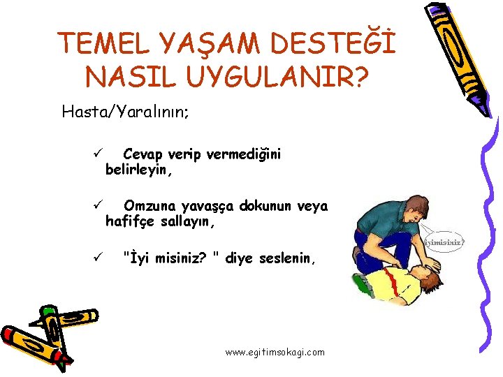 TEMEL YAŞAM DESTEĞİ NASIL UYGULANIR? Hasta/Yaralının; ü Cevap verip vermediğini belirleyin, ü Omzuna yavaşça