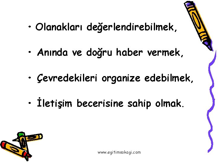  • Olanakları değerlendirebilmek, • Anında ve doğru haber vermek, • Çevredekileri organize edebilmek,