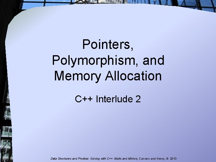 Pointers, Polymorphism, and Memory Allocation C++ Interlude 2 Data Structures and Problem Solving with