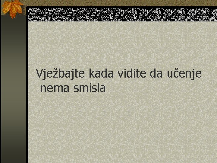 Vježbajte kada vidite da učenje nema smisla 