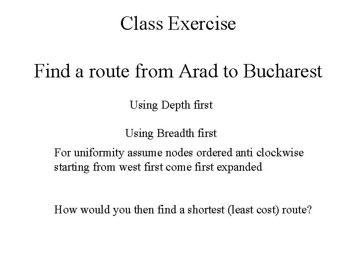 Class Exercise Find a route from Arad to Bucharest Using Depth first Using Breadth