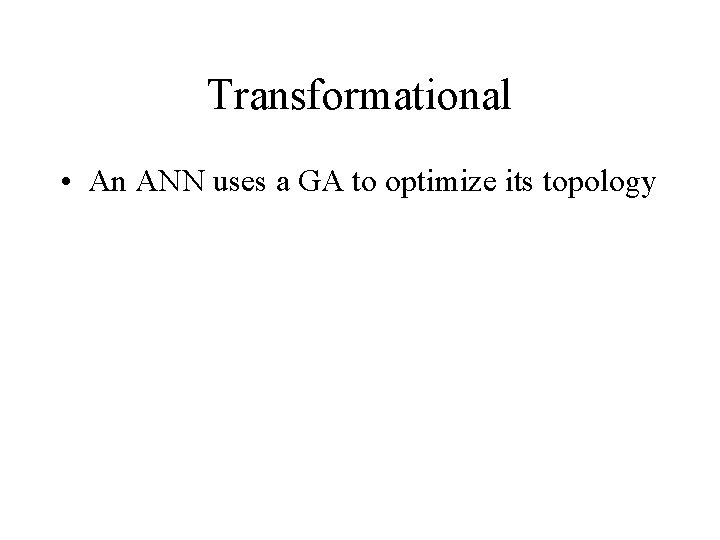 Transformational • An ANN uses a GA to optimize its topology 