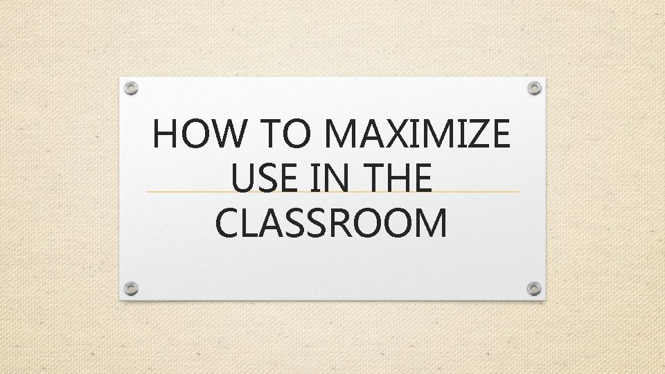 HOW TO MAXIMIZE USE IN THE CLASSROOM 