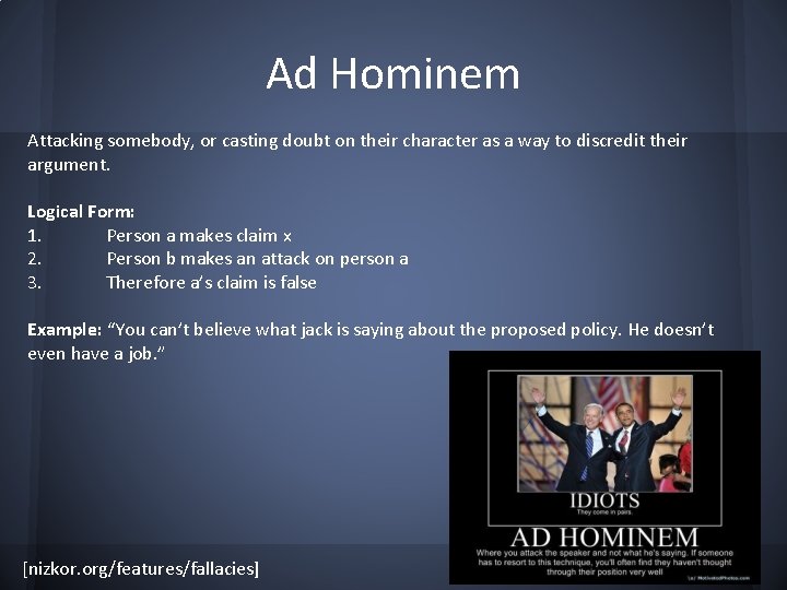 Ad Hominem Attacking somebody, or casting doubt on their character as a way to