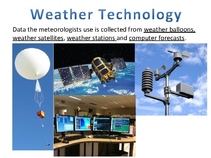 Data the meteorologists use is collected from weather balloons, weather satellites, weather stations and