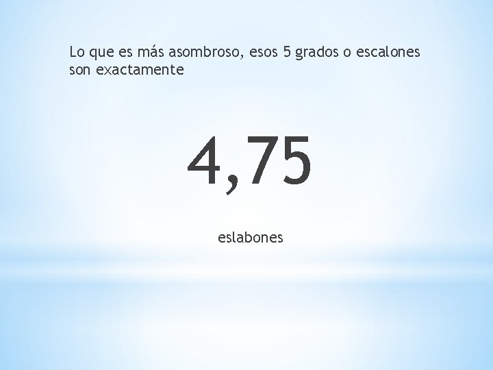 Lo que es más asombroso, esos 5 grados o escalones son exactamente 4, 75