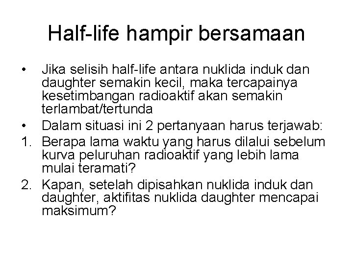 Half-life hampir bersamaan • Jika selisih half-life antara nuklida induk dan daughter semakin kecil,