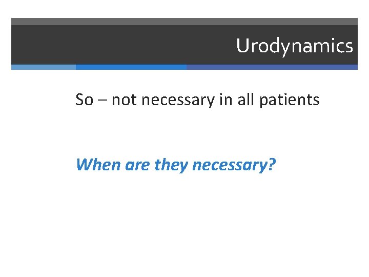 Urodynamics So – not necessary in all patients When are they necessary? 