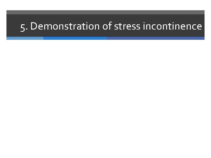 5. Demonstration of stress incontinence 