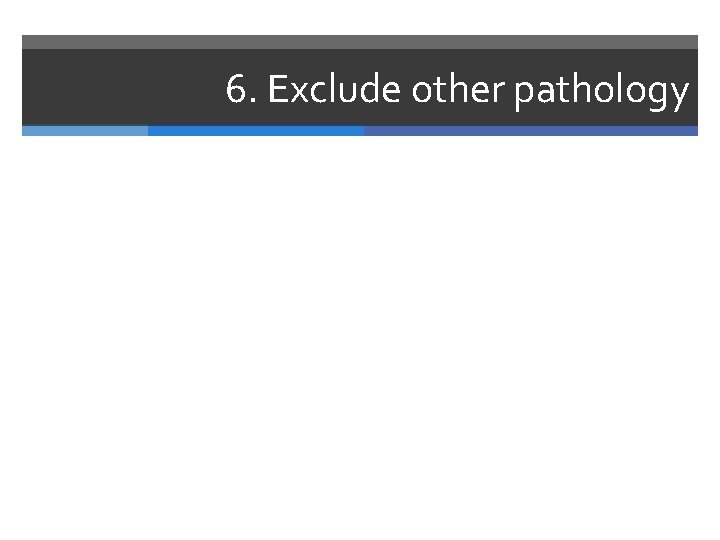 6. Exclude other pathology 