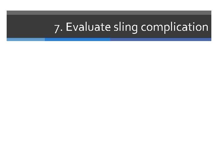 7. Evaluate sling complication 