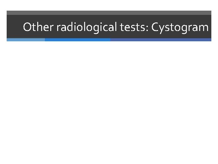 Other radiological tests: Cystogram 