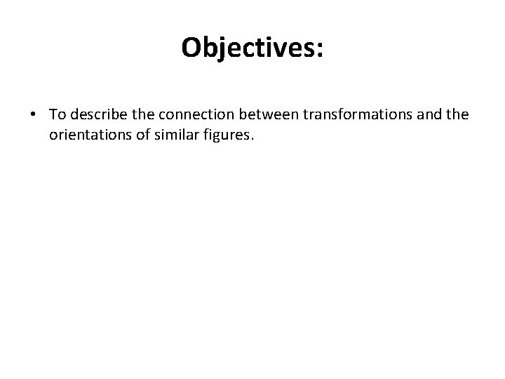 Objectives: • To describe the connection between transformations and the orientations of similar figures.