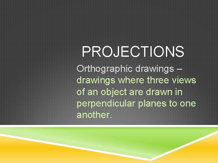 PROJECTIONS Orthographic drawings – drawings where three views of an object are drawn in