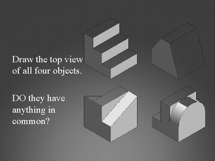 Draw the top view of all four objects. DO they have anything in common?