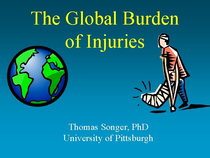 The Global Burden of Injuries Thomas Songer, Ph. D University of Pittsburgh 