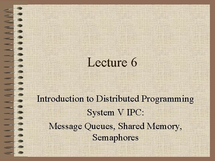 Lecture 6 Introduction to Distributed Programming System V IPC: Message Queues, Shared Memory, Semaphores