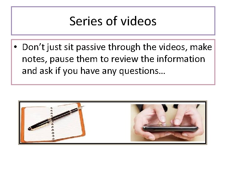 Series of videos • Don’t just sit passive through the videos, make notes, pause