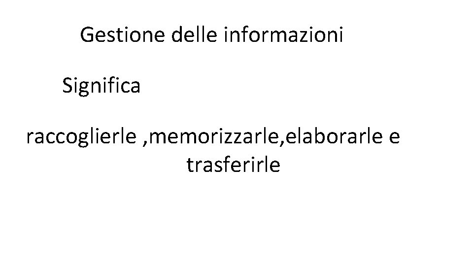 Gestione delle informazioni Significa raccoglierle , memorizzarle, elaborarle e trasferirle 