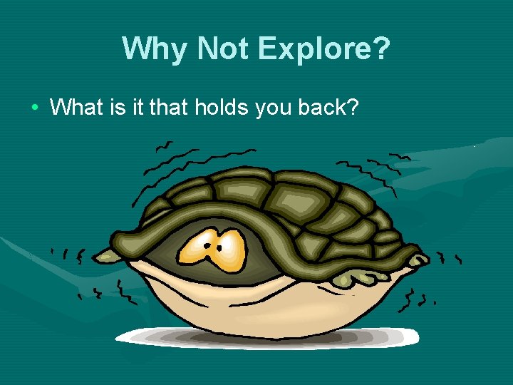 Why Not Explore? • What is it that holds you back? 