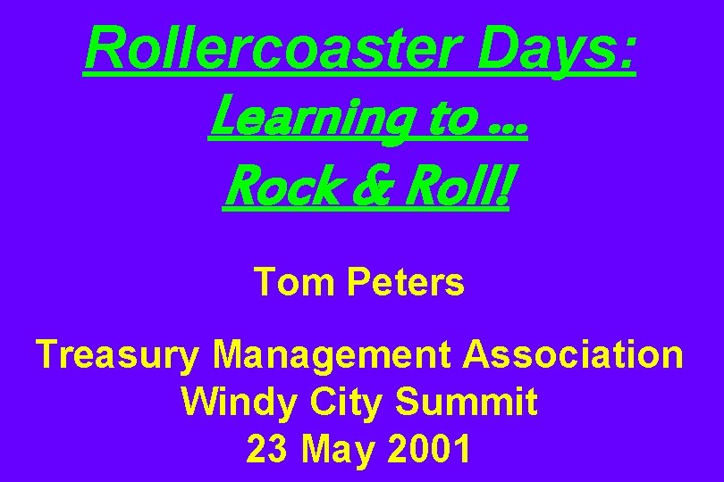 Rollercoaster Days: Learning to … Rock & Roll! Tom Peters Treasury Management Association Windy