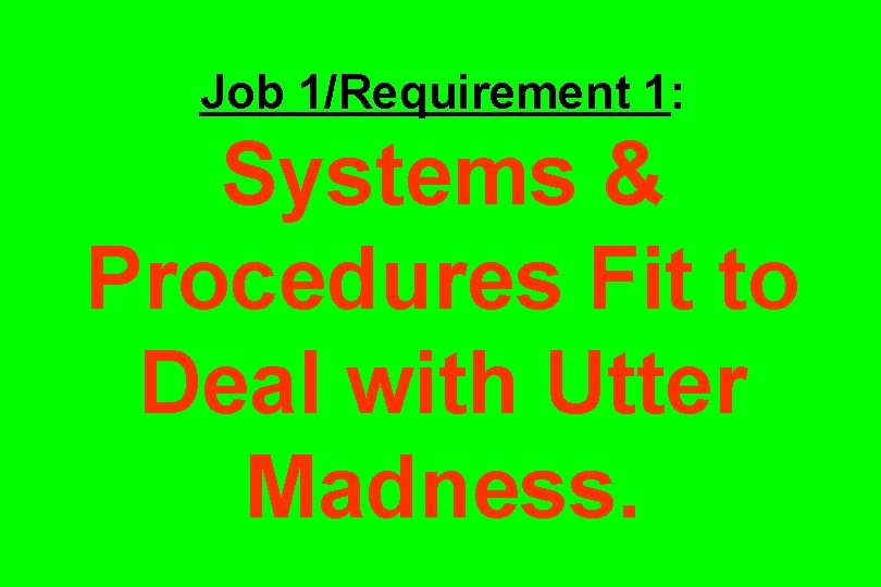 Job 1/Requirement 1: Systems & Procedures Fit to Deal with Utter Madness. 