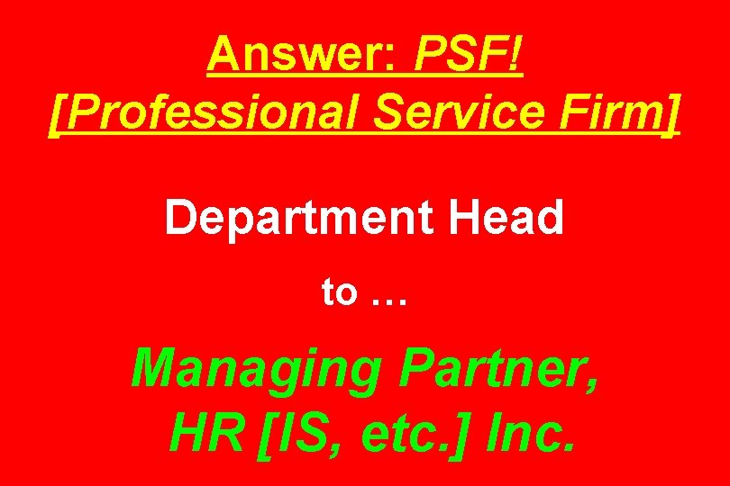 Answer: PSF! [Professional Service Firm] Department Head to … Managing Partner, HR [IS, etc.