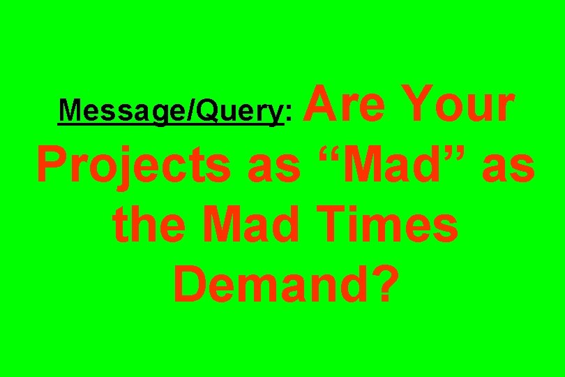 Are Your Projects as “Mad” as the Mad Times Demand? Message/Query: 