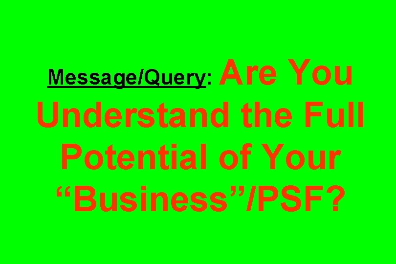 Are You Understand the Full Potential of Your “Business”/PSF? Message/Query: 