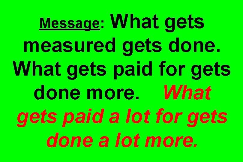 What gets measured gets done. What gets paid for gets done more. What gets