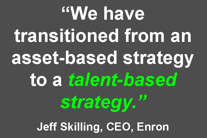 “We have transitioned from an asset-based strategy to a talent-based strategy. ” Jeff Skilling,