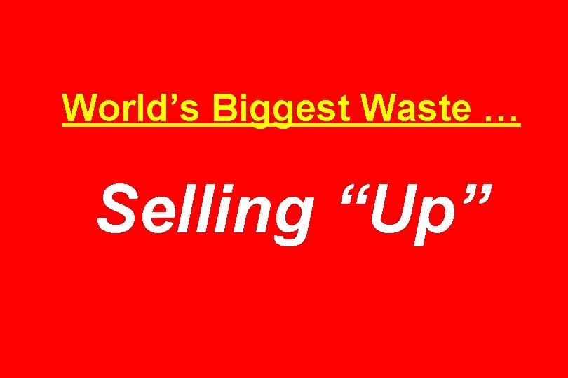World’s Biggest Waste … Selling “Up” 