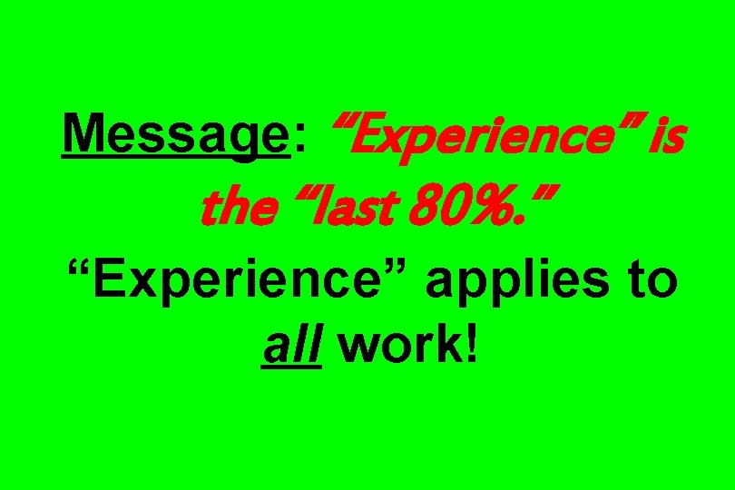 Message: “Experience” is the “last 80%. ” “Experience” applies to all work! 