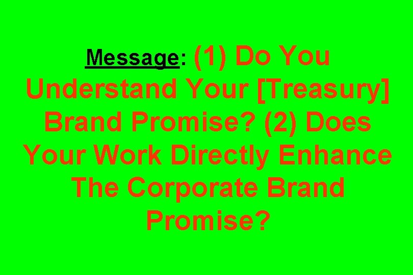 Message: (1) Do You Understand Your [Treasury] Brand Promise? (2) Does Your Work Directly