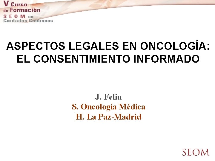 ASPECTOS LEGALES EN ONCOLOGÍA: EL CONSENTIMIENTO INFORMADO J. Feliu S. Oncología Médica H. La