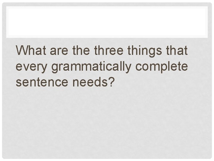 What are three things that every grammatically complete sentence needs? 