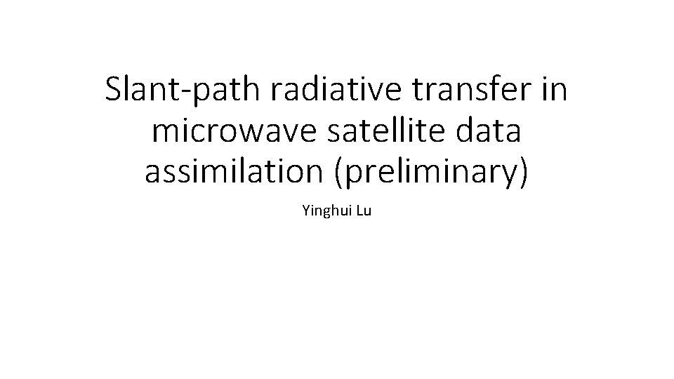 Slant-path radiative transfer in microwave satellite data assimilation (preliminary) Yinghui Lu 