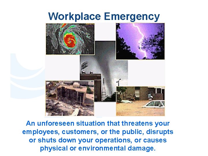Workplace Emergency An unforeseen situation that threatens your employees, customers, or the public, disrupts