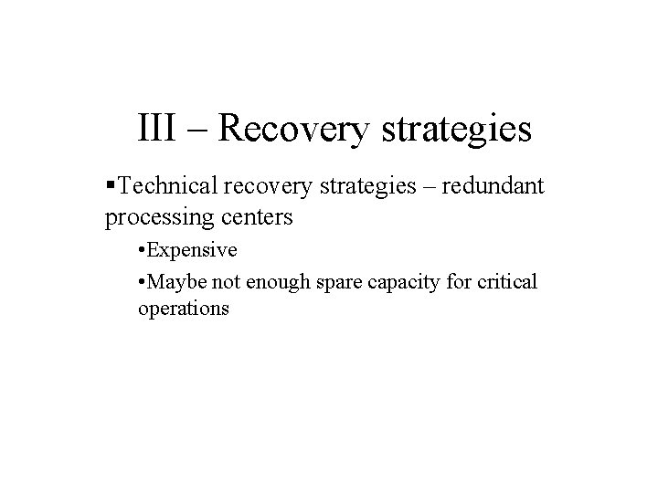 III – Recovery strategies §Technical recovery strategies – redundant processing centers • Expensive •