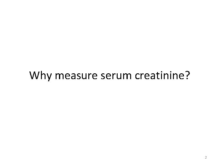 Why measure serum creatinine? 2 