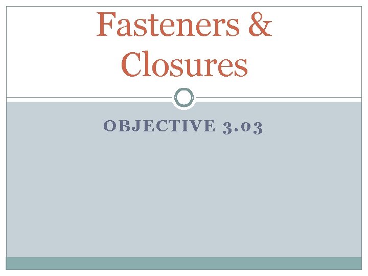 Fasteners & Closures OBJECTIVE 3. 03 