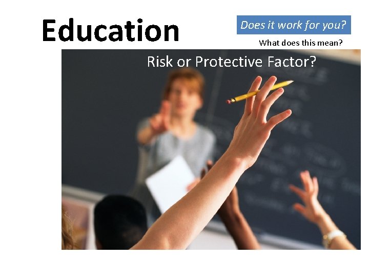 Education Does it work for you? What does this mean? Risk or Protective Factor?