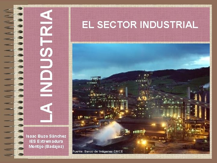 LA INDUSTRIA EL SECTOR INDUSTRIAL Isaac Buzo Sánchez IES Extremadura Montijo (Badajoz) Fuente: Banco