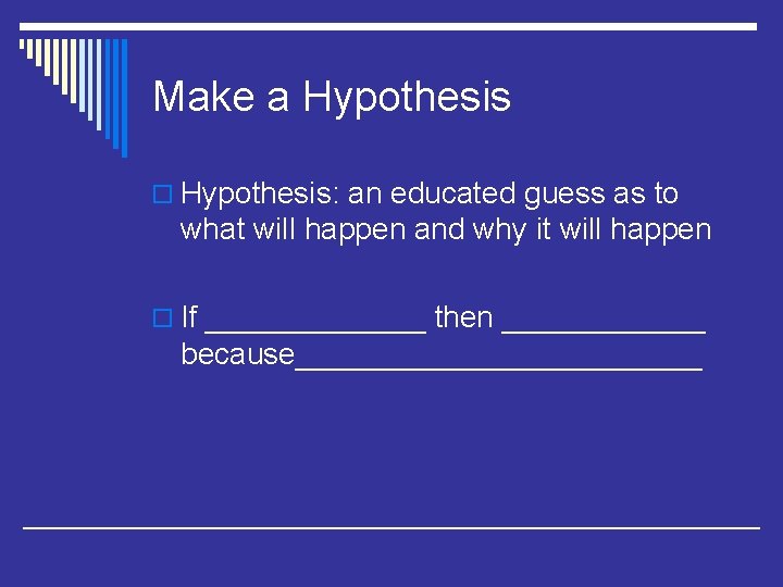 Make a Hypothesis o Hypothesis: an educated guess as to what will happen and